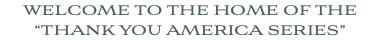 WELCOME TO THE HOME OF THE “THANK YOU AMERICA SERIES”